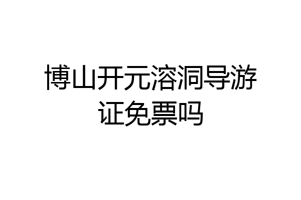 博山开元溶洞导游证免票吗