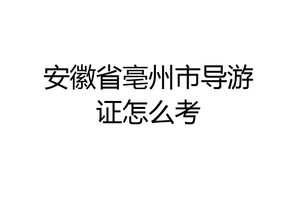 安徽省亳州市导游证怎么考