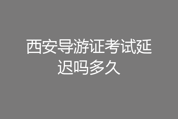 西安导游证考试延迟吗多久