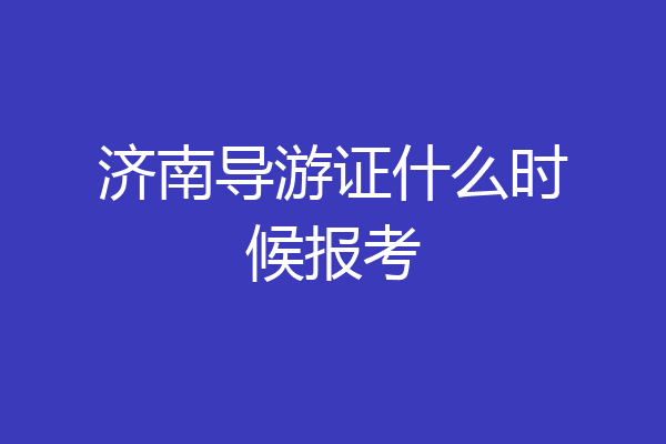 济南导游证什么时候报考