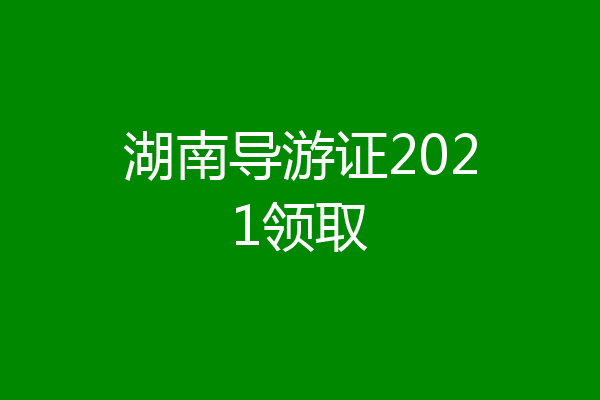 湖南导游证2021领取