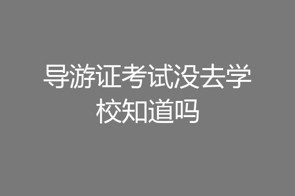 导游证考试没去学校知道吗
