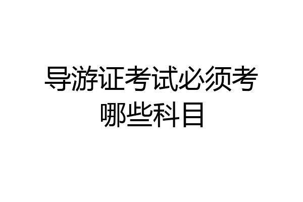 导游证考试必须考哪些科目
