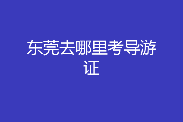 东莞去哪里考导游证