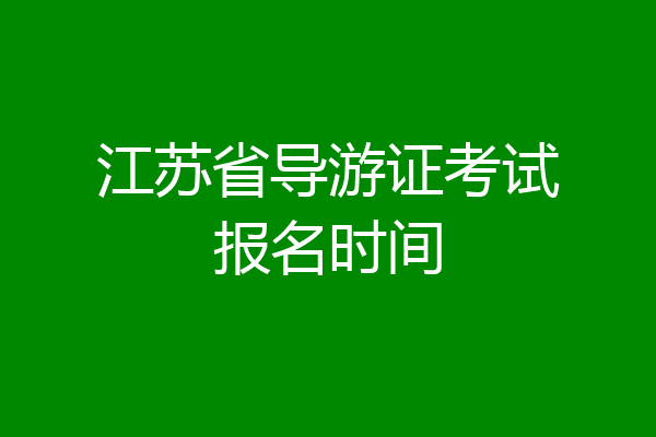 江苏省导游证考试报名时间