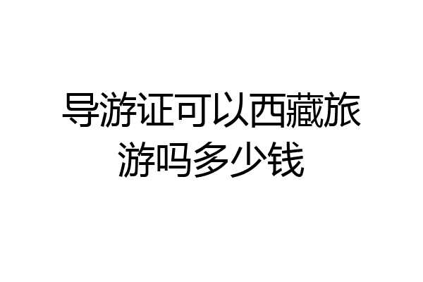 导游证可以西藏旅游吗多少钱