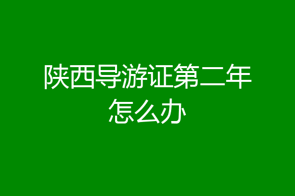 陕西导游证第二年怎么办