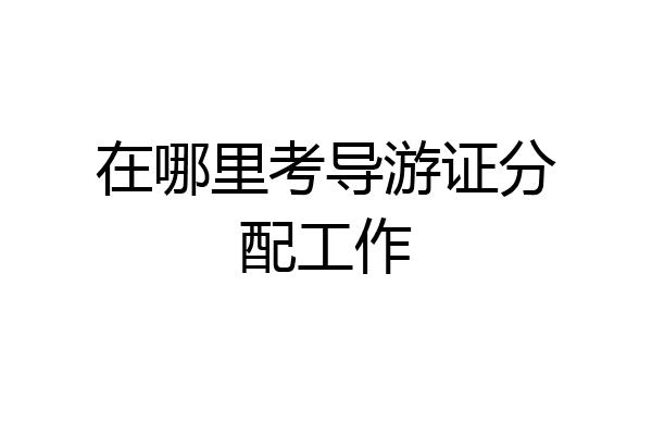 在哪里考导游证分配工作