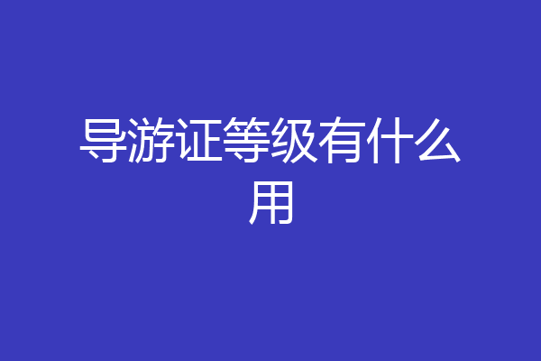 导游证等级有什么用
