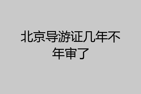 北京导游证几年不年审了