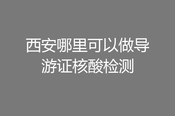 西安哪里可以做导游证核酸检测
