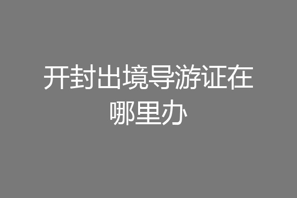 开封出境导游证在哪里办