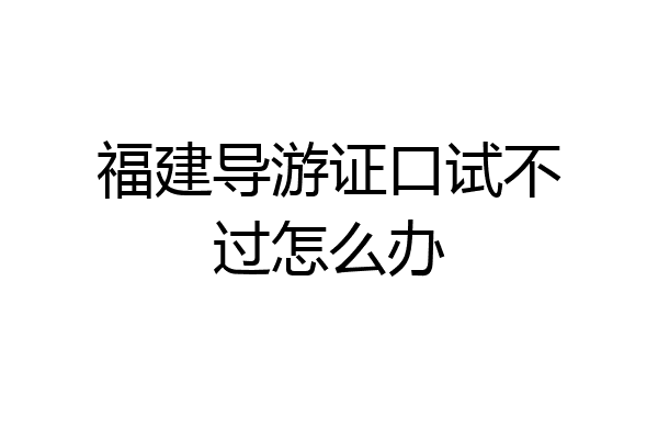 福建导游证口试不过怎么办