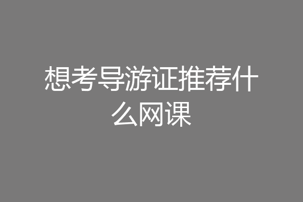 想考导游证推荐什么网课