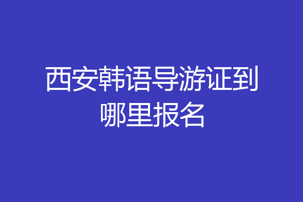 西安韩语导游证到哪里报名