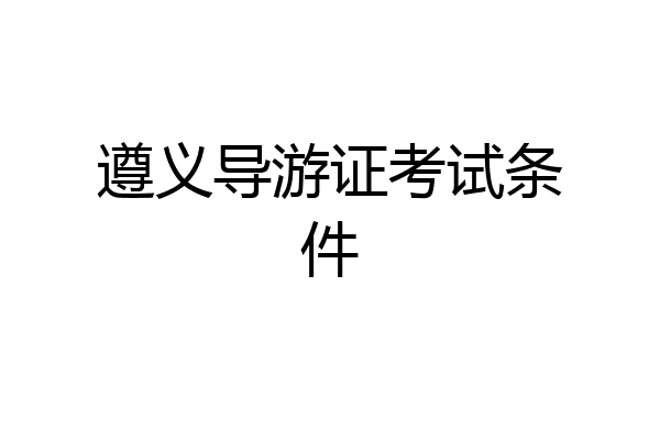 遵义导游证考试条件