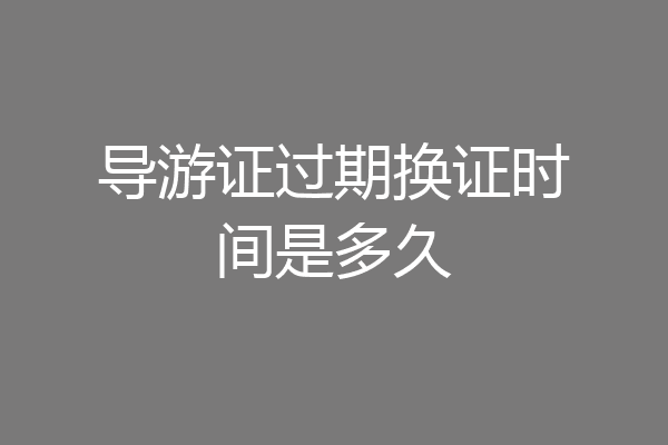 导游证过期换证时间是多久