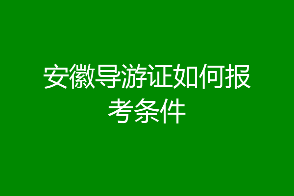 安徽导游证如何报考条件