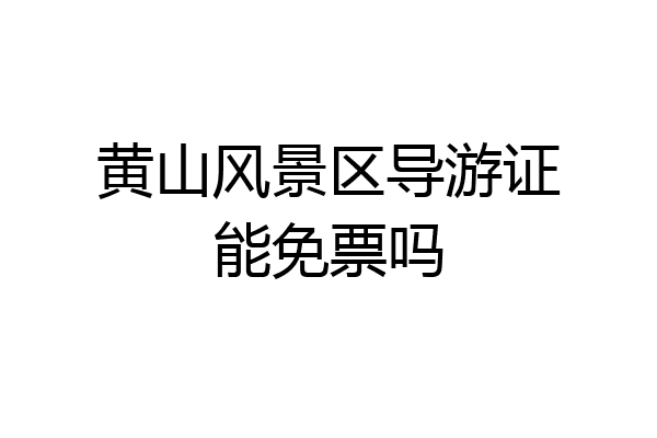 黄山风景区导游证能免票吗