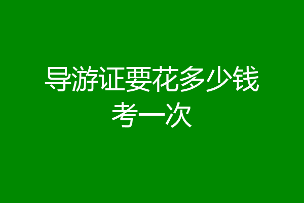 导游证要花多少钱考一次