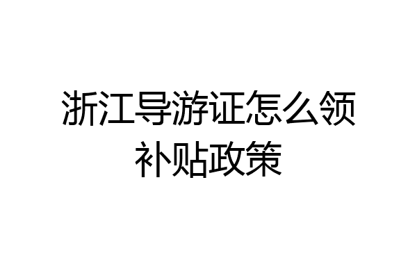 浙江导游证怎么领补贴政策