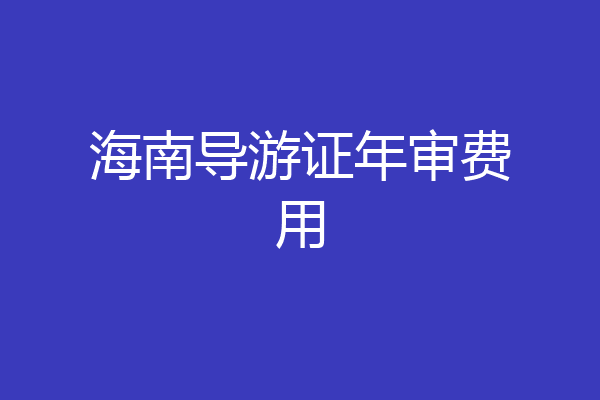 海南导游证年审费用