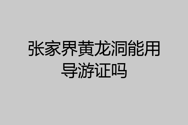 张家界黄龙洞能用导游证吗