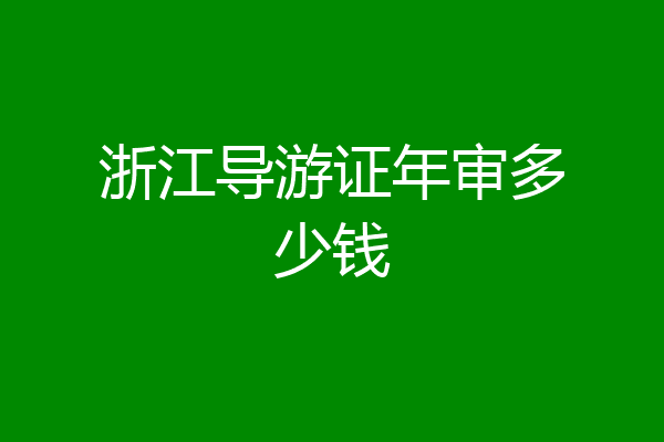 浙江导游证年审多少钱