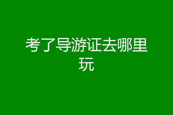 考了导游证去哪里玩