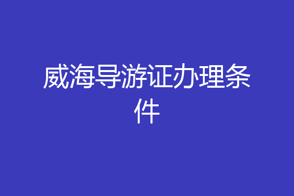威海导游证办理条件