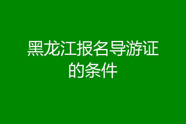 黑龙江报名导游证的条件