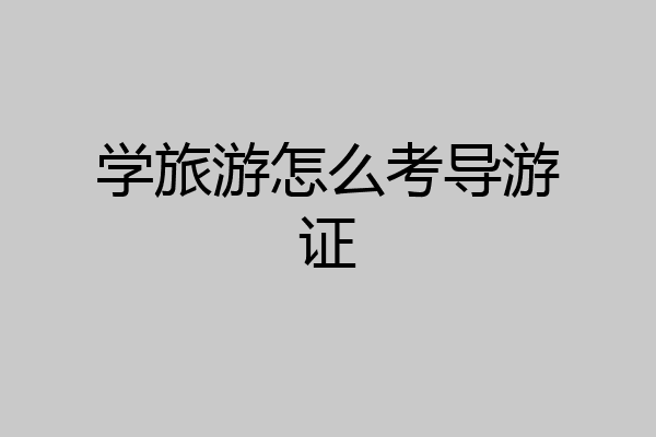 学旅游怎么考导游证