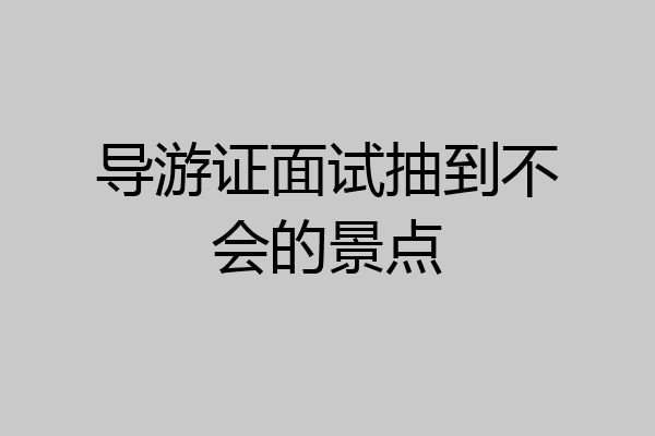导游证面试抽到不会的景点