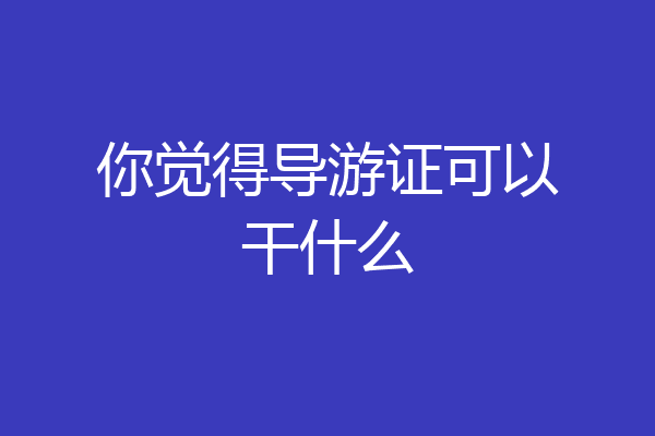 你觉得导游证可以干什么
