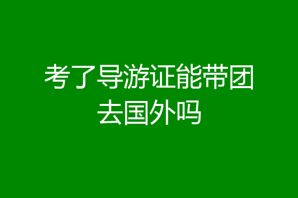 考了导游证能带团去国外吗