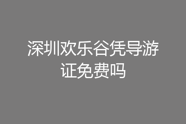 深圳欢乐谷凭导游证免费吗