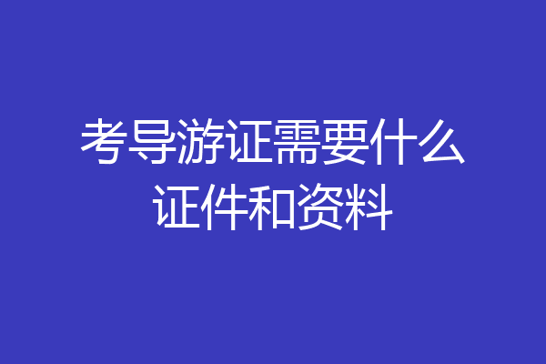 考导游证需要什么证件和资料