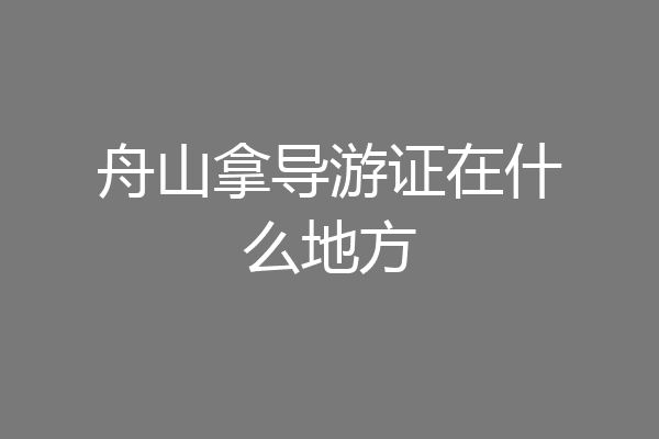 舟山拿导游证在什么地方