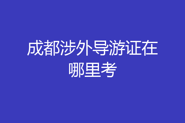 成都涉外导游证在哪里考