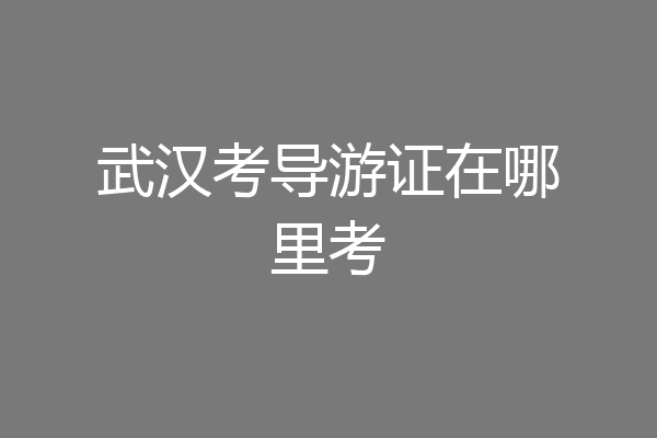 武汉考导游证在哪里考
