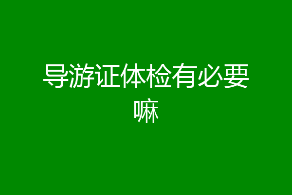 导游证体检有必要嘛