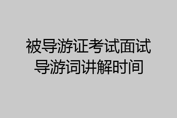 被导游证考试面试导游词讲解时间
