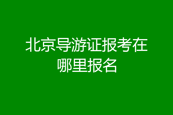 北京导游证报考在哪里报名