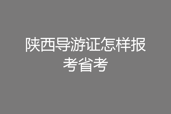 陕西导游证怎样报考省考