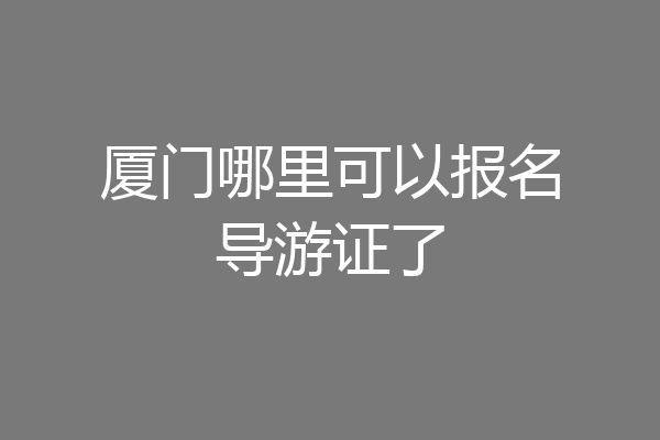 厦门哪里可以报名导游证了