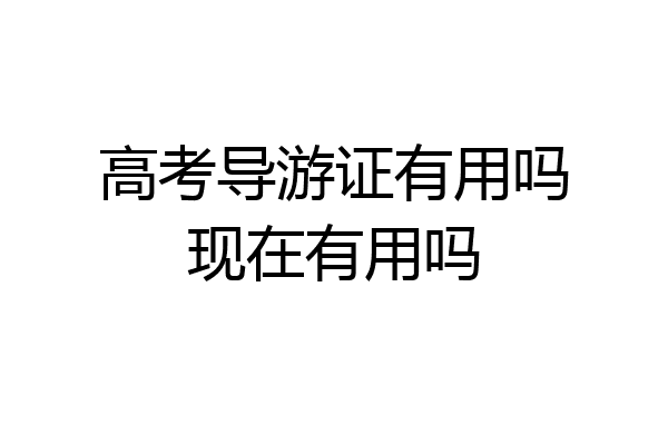 高考导游证有用吗现在有用吗
