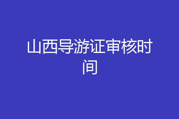 山西导游证审核时间