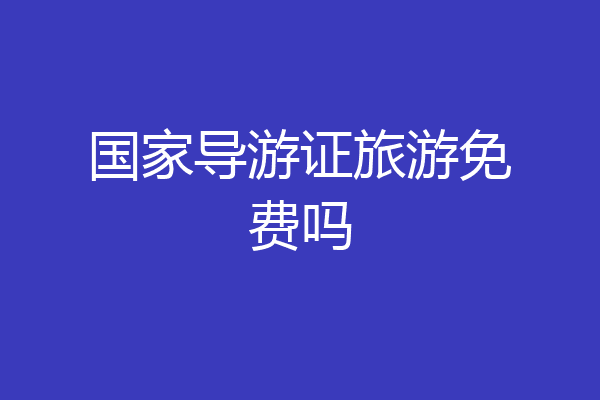 国家导游证旅游免费吗