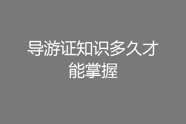 导游证知识多久才能掌握