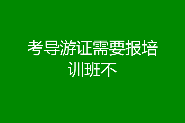 考导游证需要报培训班不
